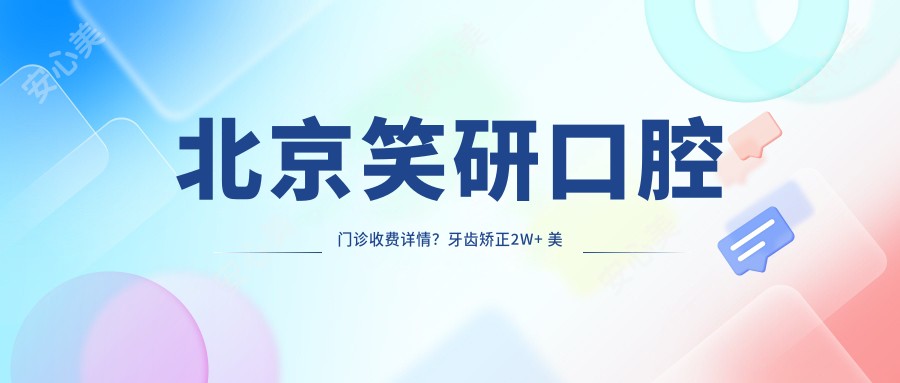 北京笑研口腔门诊收费详情?牙齿矫正2W+ 美白1K+ 种植牙8K+