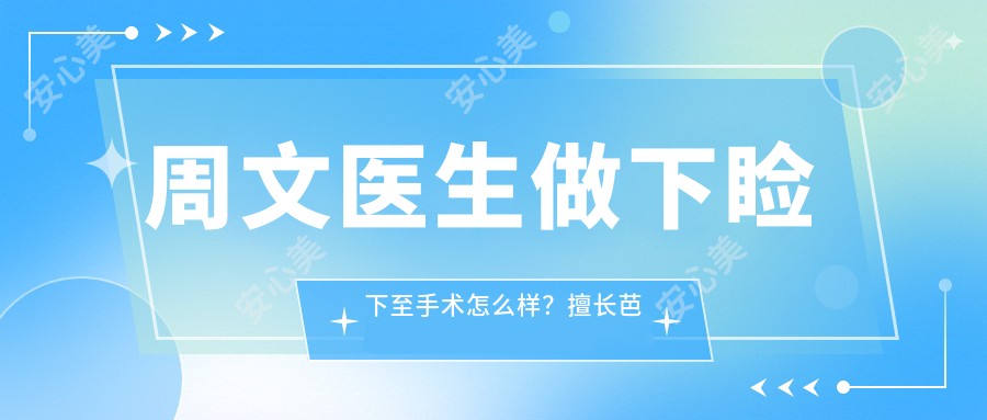 周文医生做下睑下至手术怎么样?擅长眼整形和自体软肋骨隆鼻