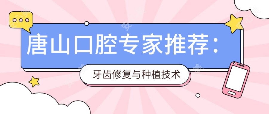 唐山口腔医生推荐:牙齿修复与种植技术精细,口碑优良,值得信赖!
