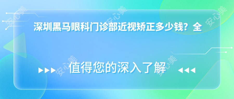 深圳黑马眼科门诊部近视矫正多少钱?全飞秒近视手术近2W/半飞秒性价比高约1.5W/ICL晶体植入约3W起