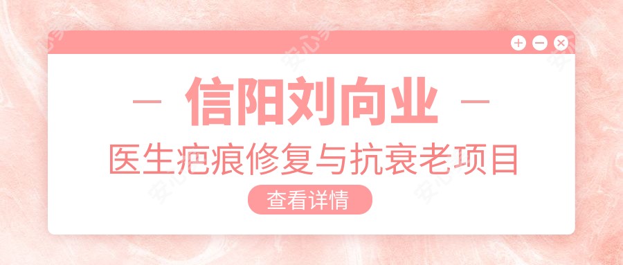 信阳刘向业医生疤痕修复与抗衰老项目详解-南阳市中心医院整形外科医生