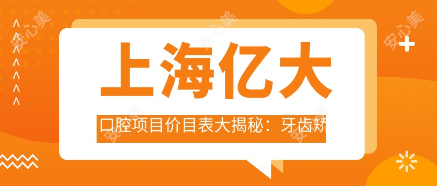 上海亿大口腔项目价目表大揭秘:牙齿矫正美白种植一网打尽
