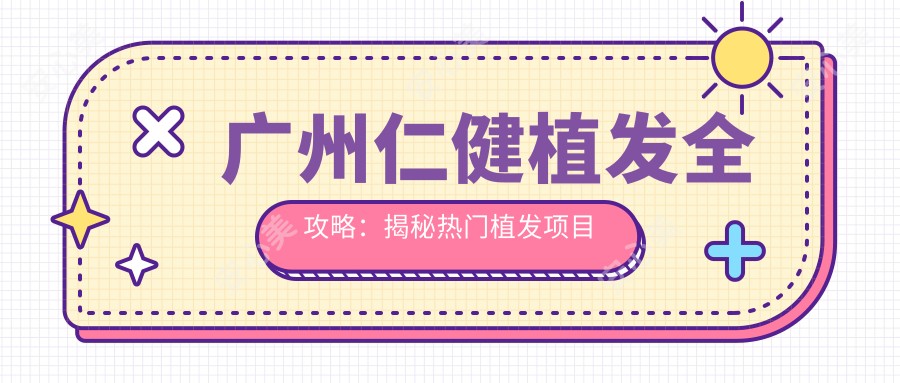 广州仁健植发全攻略:揭秘热门植发项目价格表