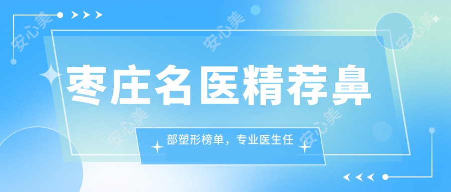 枣庄名医精荐鼻部塑形榜单,医生任俊伟、牟少春、李开梓参考