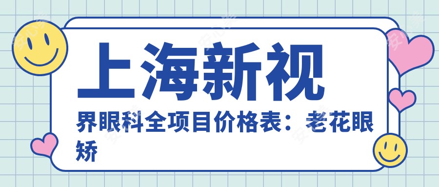 上海新视界眼科全项目价格表:老花眼矫正|远视治疗|白内障手术+详细费用公布