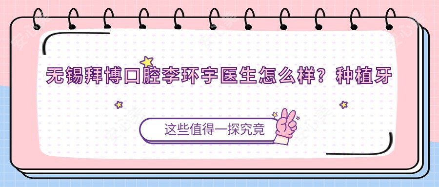无锡拜博口腔李环宇医生怎么样?种植牙和正畸医生推荐!