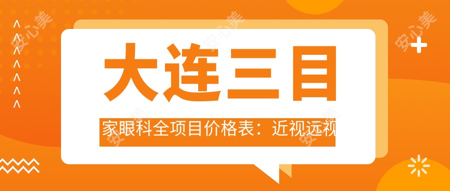 大连三目家眼科全项目价格表:近视远视散光矫正+白内障老花眼治疗+ICL/TICL晶体植入详询