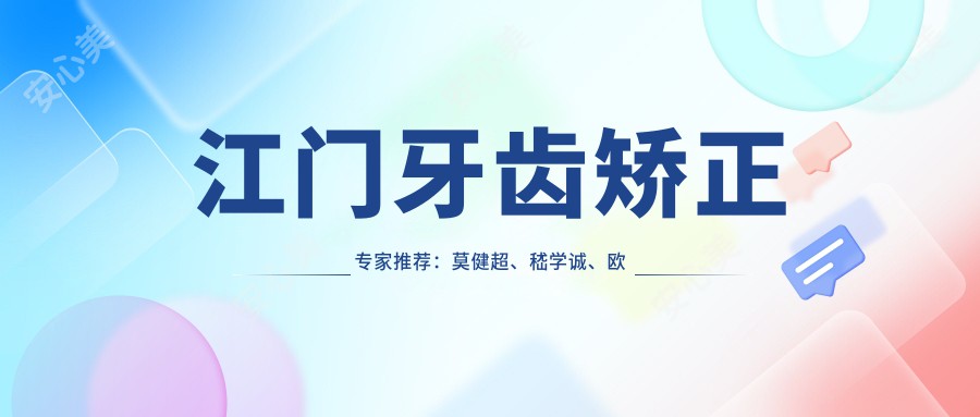 江门牙齿矫正医生推荐：莫健超、嵇学诚、欧宝欣，擅长儿童成人正畸、美白修复