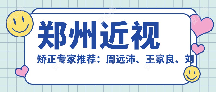 郑州近视矫正医生推荐:周远沛、王家良、刘苏冰擅长全飞秒及ICL晶体植入