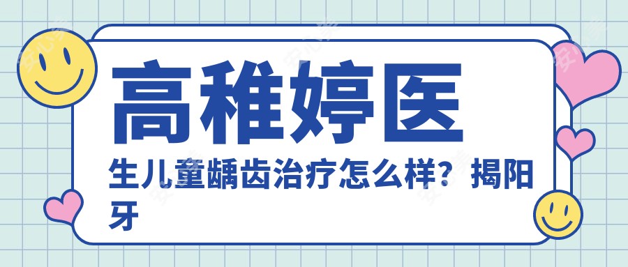 高稚婷医生儿童龋齿治疗怎么样?揭阳牙博士口腔擅长乳牙修复与预防