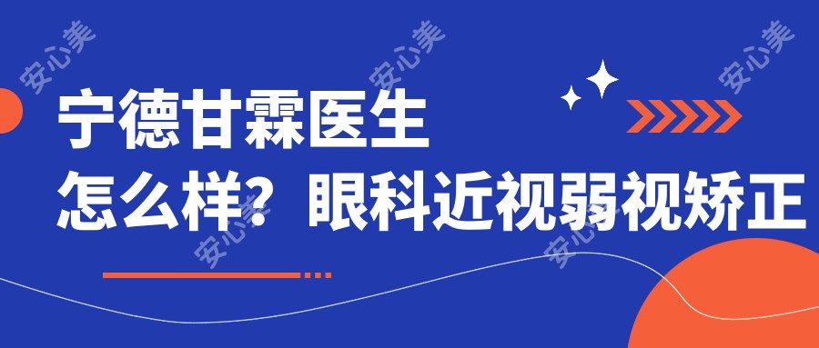 宁德甘霖医生怎么样？眼科近视弱视矫正医生信息一览