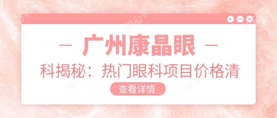 广州康晶眼科揭秘:热门眼科项目价格清单,近视矫正、白内障手术一网打尽!
