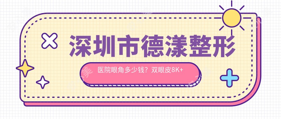 深圳市德漾整形医院眼角多少钱?双眼皮8K+隆鼻1.5W+皮肤管理5K+