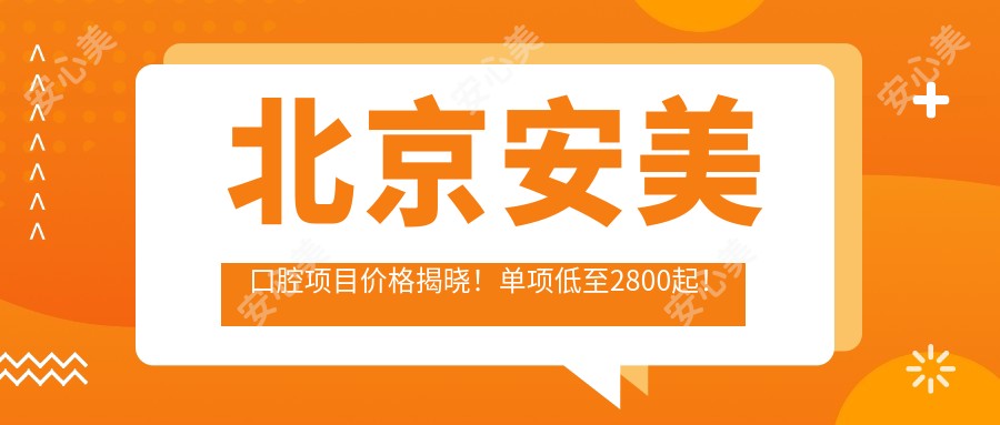 北京安美口腔项目价格揭晓!单项低至2800起!