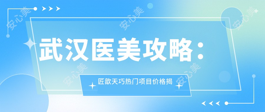 武汉医美攻略：匠歆天巧热门项目价格揭秘，、玻尿酸等你探秘