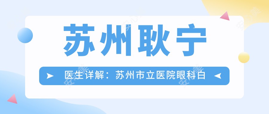 苏州耿宁医生详解:苏州市立医院眼科白内障青光眼治疗医生