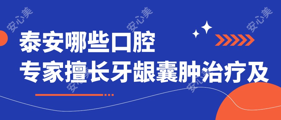 泰安哪些口腔医生擅长牙龈囊肿治疗及种植牙?林先军张洪园赵传森怎么样?