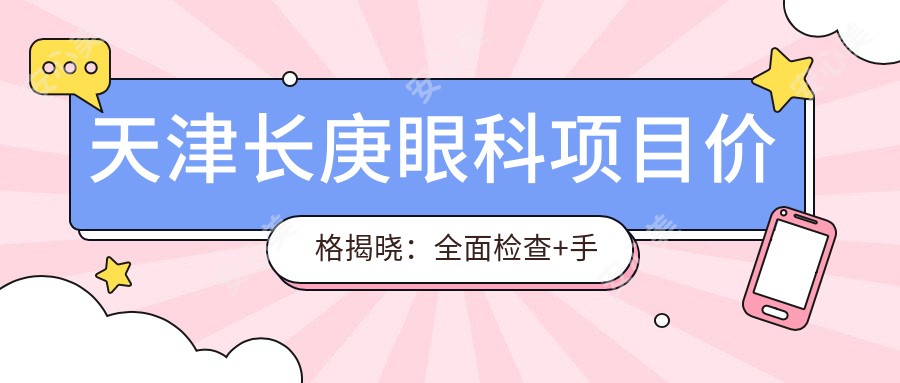 天津长庚眼科项目价格揭晓:多面检查+手术低至2800起!