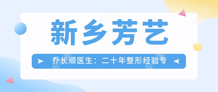 新乡芳艺乔长顺医生:二十年整形经验医生解析假体隆胸与面部年轻化