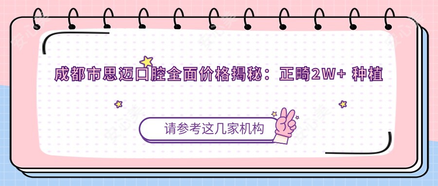 成都市思迈口腔多面价格揭秘:正畸2W+ 种植牙1.5W+ 美白套餐5K+