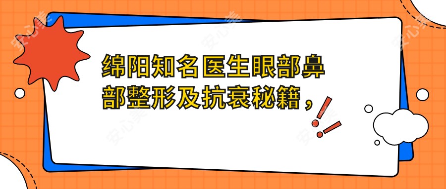 绵阳有名医生眼部鼻部整形及抗衰秘籍,吴承勇、杜祥会、邹佳等医生推荐