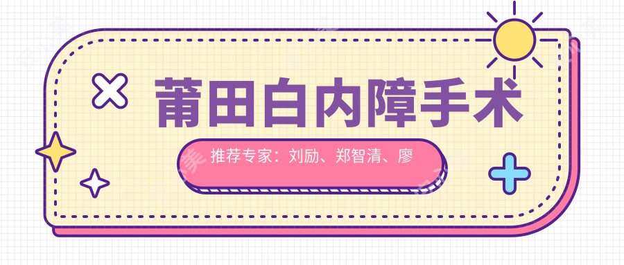 莆田白内障手术推荐医生:刘励、郑智清、廖丽红,擅长超声乳化+晶体植入