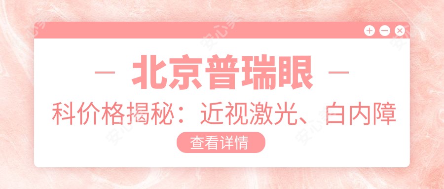 北京普瑞眼科价格揭秘:近视激光、白内障手术等热门项目费用一览