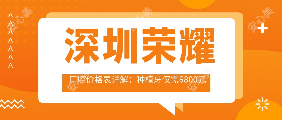 深圳荣耀口腔价格表详解:种植牙仅需6800元起,更多项目优惠等你来!