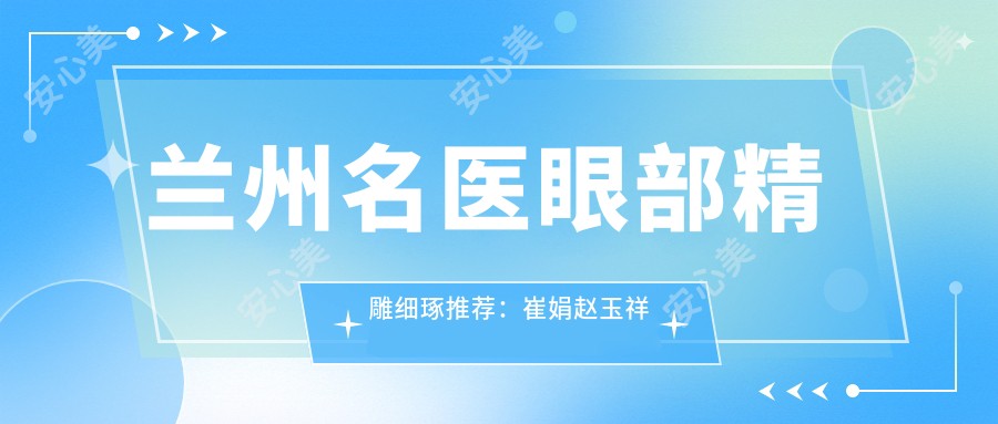 兰州名医眼部微雕细琢推荐:崔娟赵玉祥雷蓓,打造自然美眼