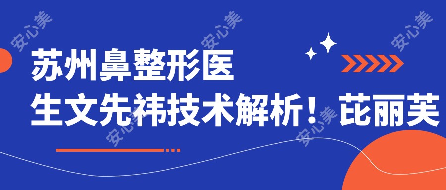 苏州鼻整形医生文先祎技术解析!芘丽芙华美黄金三角美鼻实例大公开!
