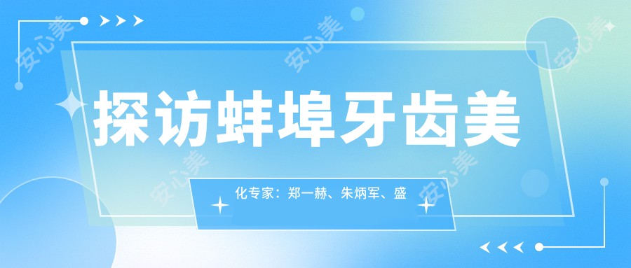 探访蚌埠牙齿美化医生:郑一赫、朱炳军、盛十中,重塑你的微笑