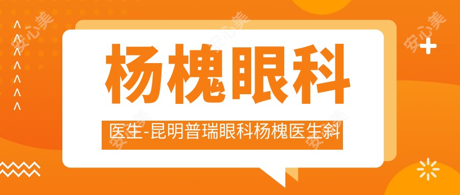 杨槐眼科医生-昆明普瑞眼科杨槐医生斜视矫正手术儿童近视防控口碑优