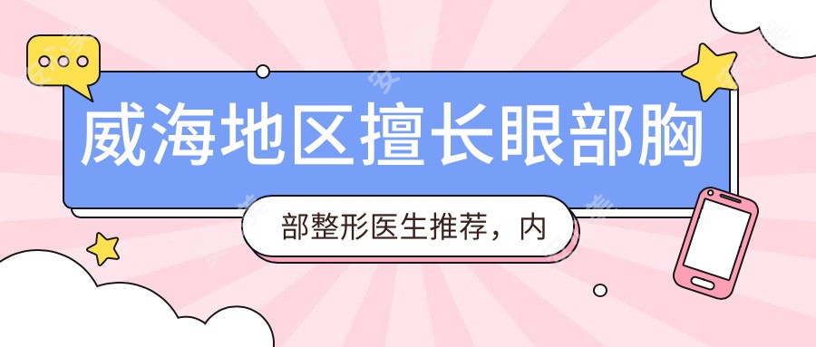 威海地区擅长眼部胸部整形医生推荐,内含多位名医资料