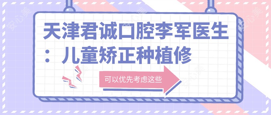 天津君诚口腔李军医生:儿童矫正种植修复医生,南开区口腔诊疗优选