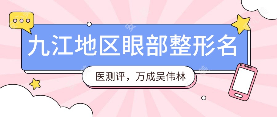 九江地区眼部整形名医测评,万成吴伟林精细美眼技术备受赞誉