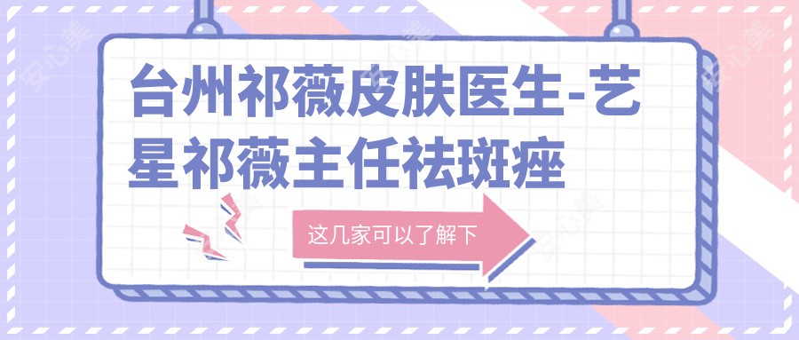 台州祁薇皮肤医生-艺星祁薇医生祛斑痤疮抗衰老实例疗效口碑好
