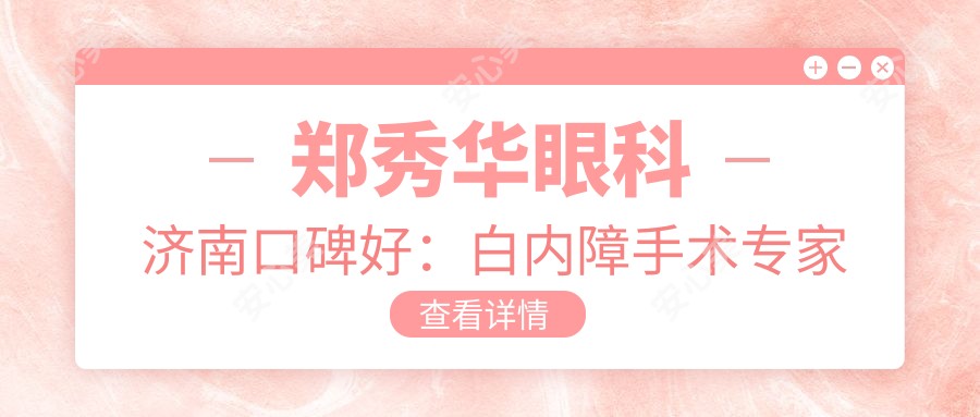 郑秀华眼科济南口碑好:白内障手术医生三焦点晶体实例丰富