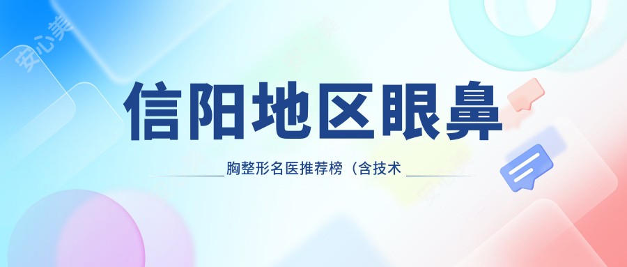 信阳地区眼鼻胸整形名医推荐榜(含技术特色+费用指南)_信阳整形必看