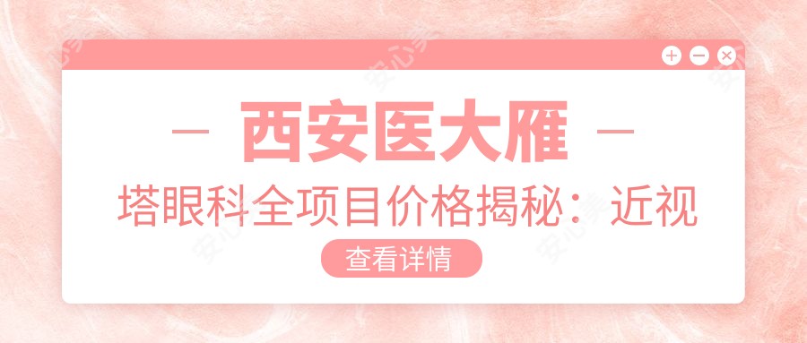 西安医大雁塔眼科全项目价格揭秘:近视激光、白内障手术等热门医美费用一览