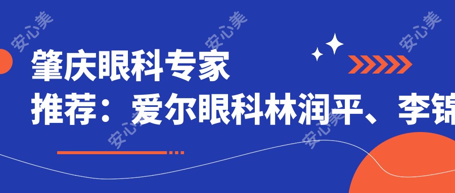 肇庆眼科医生推荐:爱尔眼科林润平、李锦娇、姚永屿,青光眼白内障治疗高手,口碑优良!