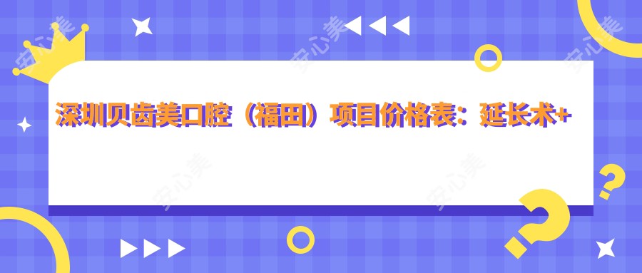 深圳贝齿美口腔(福田)项目价格表:延长术+眼整形+轮廓塑造+种植牙3999+|牙齿矫正实惠6888+|多面服务实惠价