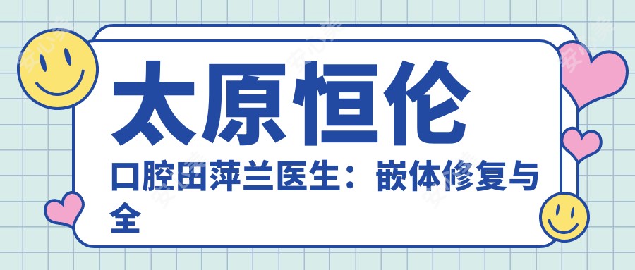 太原恒伦口腔田萍兰医生：嵌体修复与全瓷冠修复医生坐诊小店区