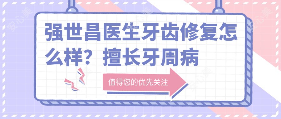 强世昌医生牙齿修复怎么样?擅长牙周病治疗与牙齿美容修复