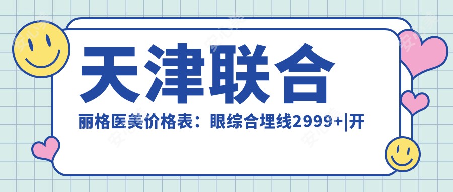 天津联合丽格医美价格表:眼综合埋线2999+|开眼角3888+|吸脂塑形6888+|玻尿酸填充实惠中