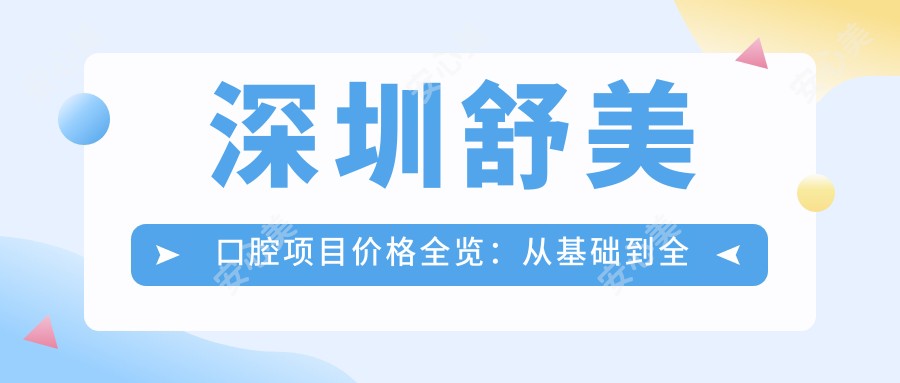 深圳舒美口腔项目价格全览:从基础到多面详解,费用12800元起