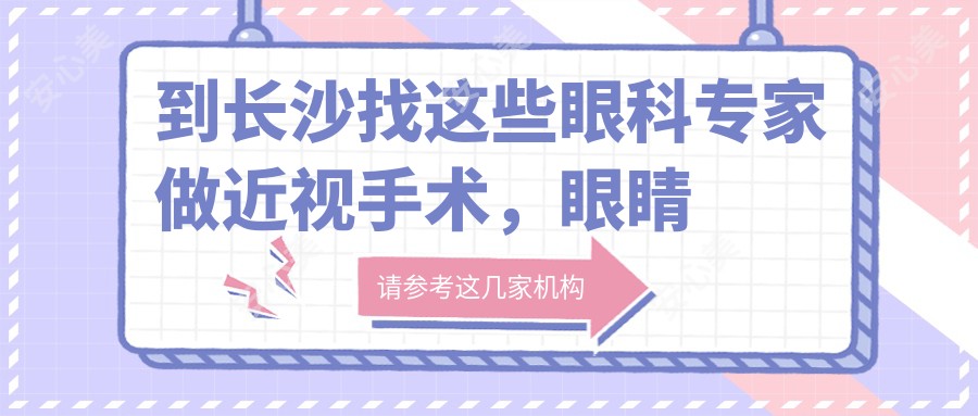 到长沙找这些眼科医生做近视手术,眼睛重获新生