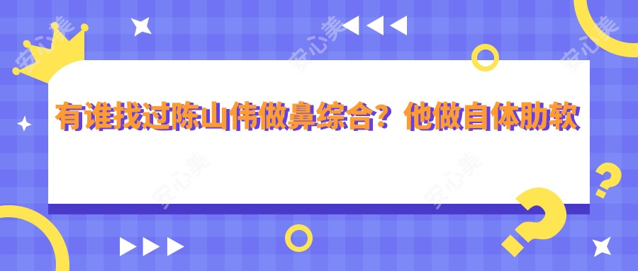 有谁找过陈山伟做鼻综合？他做自体肋软骨全鼻整形技术好在哪？