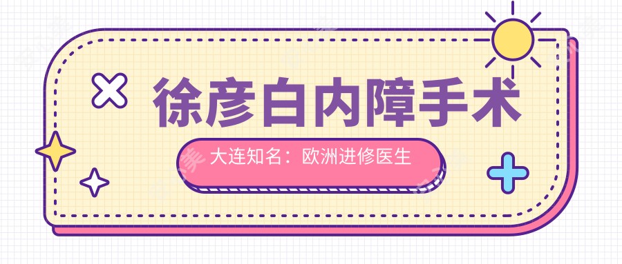 徐彦白内障手术大连有名:欧洲进修医生徐彦白内障手术时间短技术精