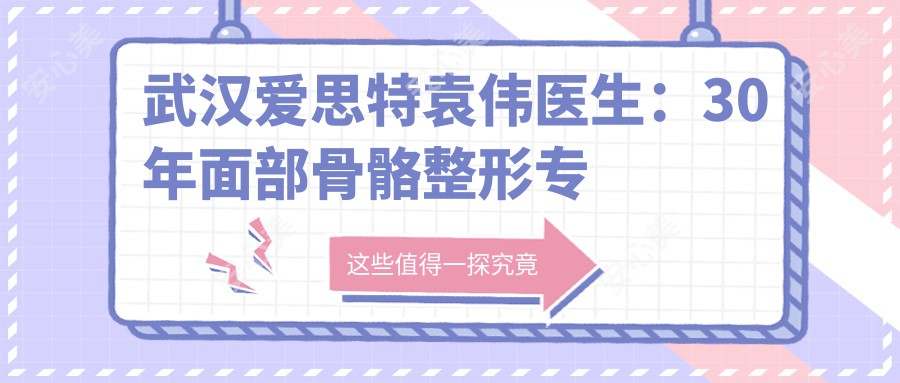 武汉爱思特袁伟医生:30年面部骨骼整形医生,独研磨骨技艺带领蜕变