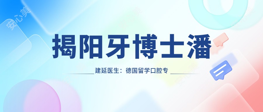 揭阳牙博士潘建延医生:德国留学口腔医生,专注种植牙与正畸美学修复